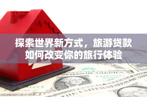 澜沧探索世界新方式，旅游贷款如何改变你的旅行体验