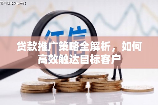 澜沧贷款推广策略全解析，如何高效触达目标客户