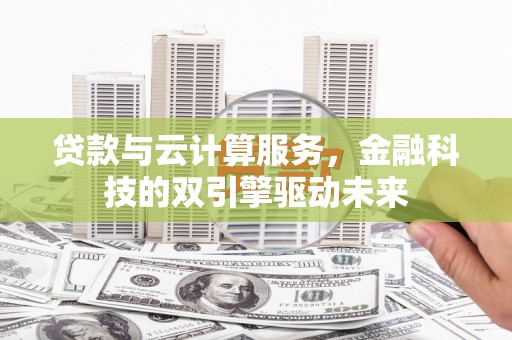 澜沧贷款与云计算服务，金融科技的双引擎驱动未来