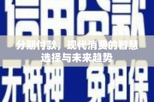 澜沧分期付款，现代消费的智慧选择与未来趋势