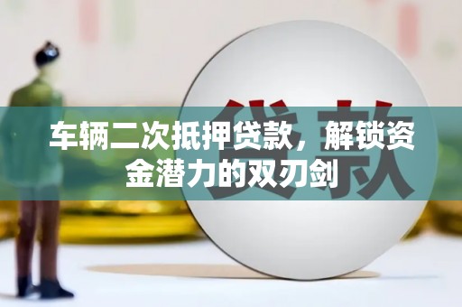 澜沧车辆二次抵押贷款，解锁资金潜力的双刃剑