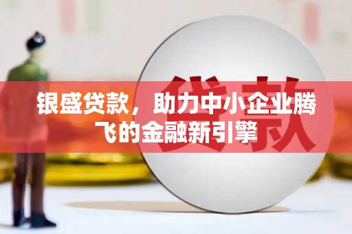 澜沧银盛贷款，助力中小企业腾飞的金融新引擎
