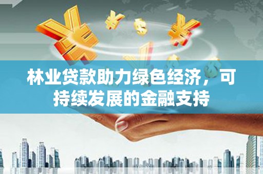 澜沧林业贷款助力绿色经济，可持续发展的金融支持
