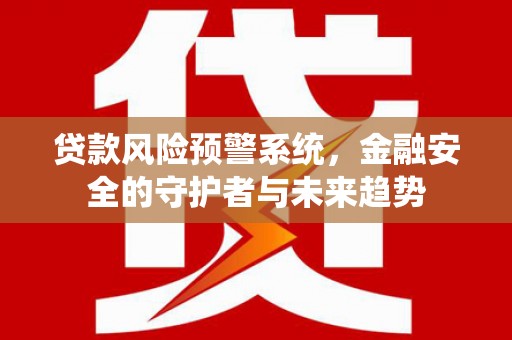 澜沧贷款风险预警系统，金融安全的守护者与未来趋势