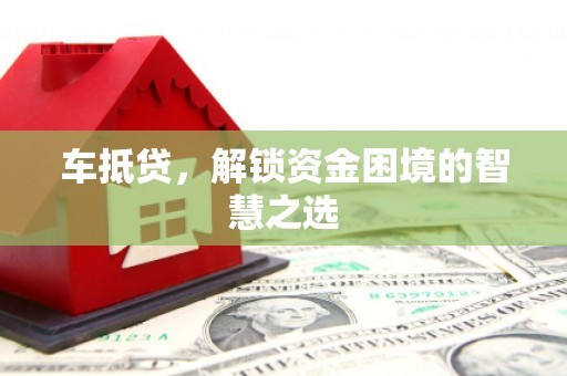 澜沧车抵贷，解锁资金困境的智慧之选