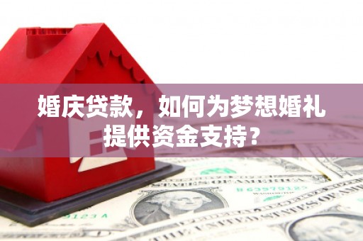 澜沧婚庆贷款，如何为梦想婚礼提供资金支持？