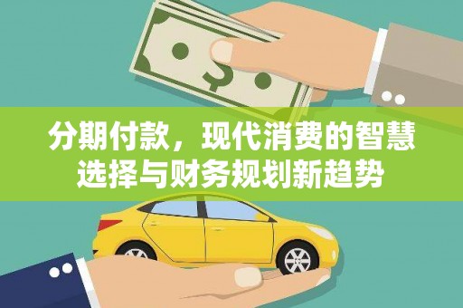 澜沧分期付款，现代消费的智慧选择与财务规划新趋势