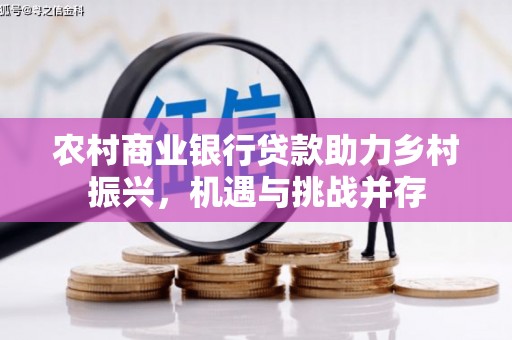 澜沧农村商业银行贷款助力乡村振兴，机遇与挑战并存