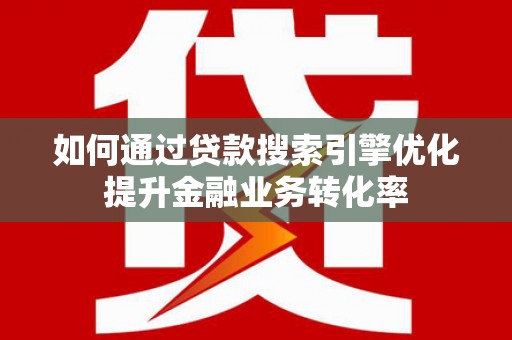 澜沧如何通过贷款搜索引擎优化提升金融业务转化率