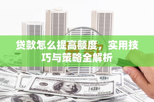 澜沧贷款怎么提高额度，实用技巧与策略全解析