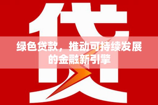澜沧绿色贷款，推动可持续发展的金融新引擎