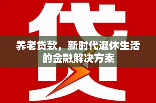 澜沧养老贷款，新时代退休生活的金融解决方案