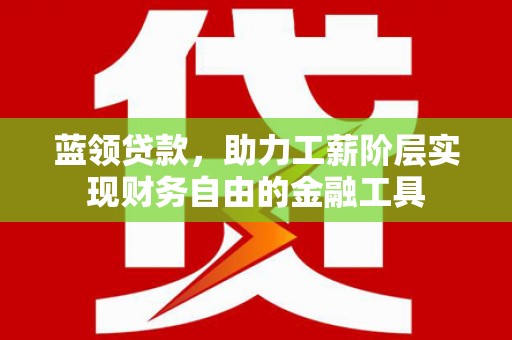 澜沧蓝领贷款，助力工薪阶层实现财务自由的金融工具
