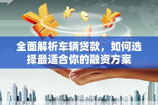 澜沧全面解析车辆贷款，如何选择最适合你的融资方案