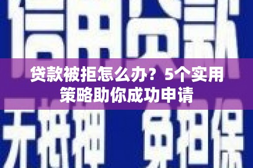 澜沧贷款被拒怎么办？5个实用策略助你成功申请