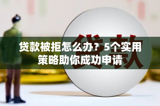 澜沧贷款被拒怎么办？5个实用策略助你成功申请