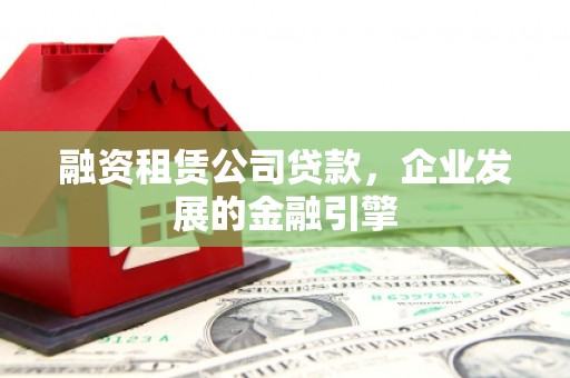 澜沧融资租赁公司贷款，企业发展的金融引擎